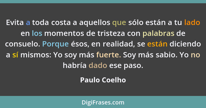 Evita a toda costa a aquellos que sólo están a tu lado en los momentos de tristeza con palabras de consuelo. Porque ésos, en realidad,... - Paulo Coelho