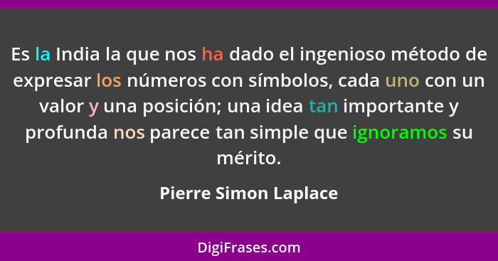 Es la India la que nos ha dado el ingenioso método de expresar los números con símbolos, cada uno con un valor y una posición;... - Pierre Simon Laplace