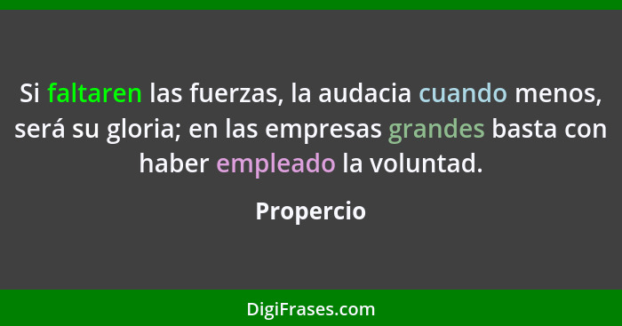 Si faltaren las fuerzas, la audacia cuando menos, será su gloria; en las empresas grandes basta con haber empleado la voluntad.... - Propercio