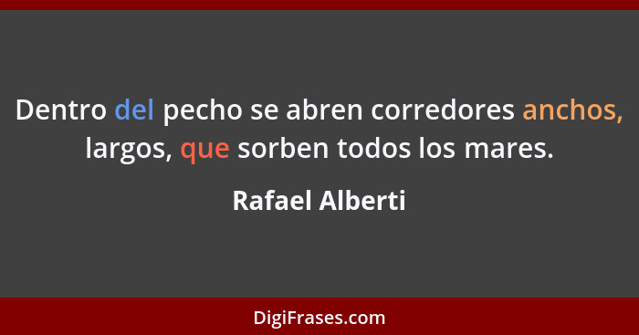 Dentro del pecho se abren corredores anchos, largos, que sorben todos los mares.... - Rafael Alberti