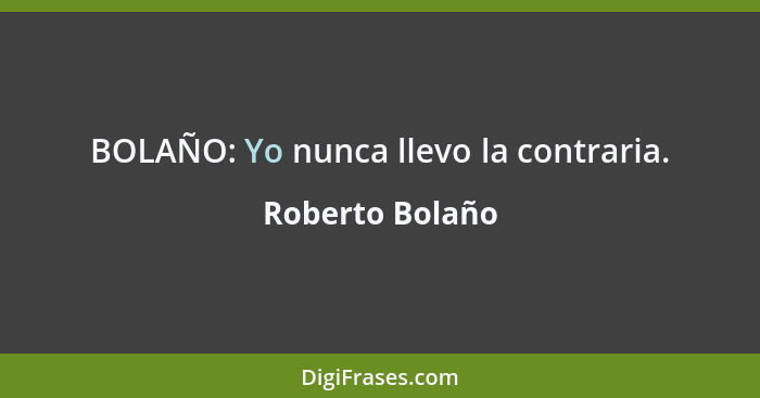 BOLAÑO: Yo nunca llevo la contraria.... - Roberto Bolaño