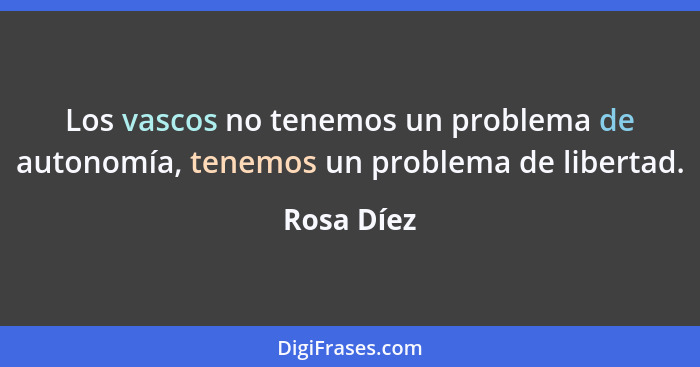 Los vascos no tenemos un problema de autonomía, tenemos un problema de libertad.... - Rosa Díez