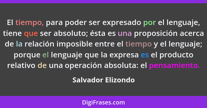 El tiempo, para poder ser expresado por el lenguaje, tiene que ser absoluto; ésta es una proposición acerca de la relación imposib... - Salvador Elizondo