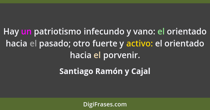 Hay un patriotismo infecundo y vano: el orientado hacia el pasado; otro fuerte y activo: el orientado hacia el porvenir.... - Santiago Ramón y Cajal