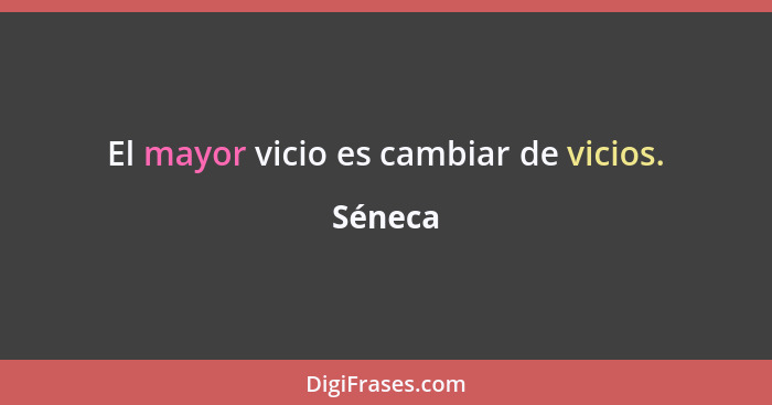 El mayor vicio es cambiar de vicios.... - Séneca