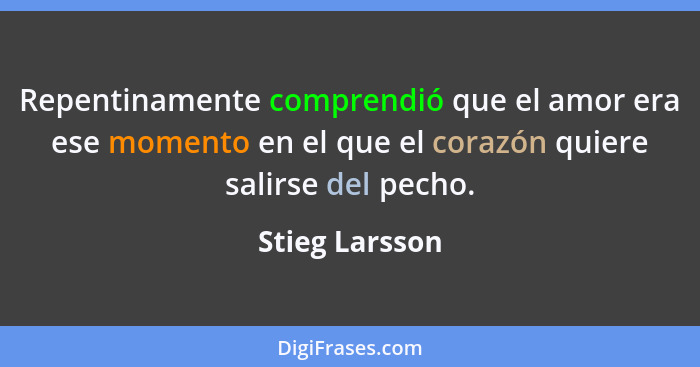 Repentinamente comprendió que el amor era ese momento en el que el corazón quiere salirse del pecho.... - Stieg Larsson