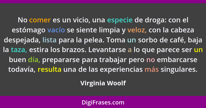 No comer es un vicio, una especie de droga: con el estómago vacío se siente limpia y veloz, con la cabeza despejada, lista para la pe... - Virginia Woolf