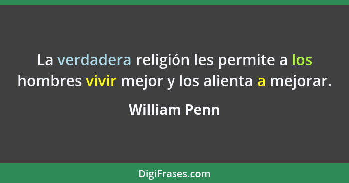 La verdadera religión les permite a los hombres vivir mejor y los alienta a mejorar.... - William Penn