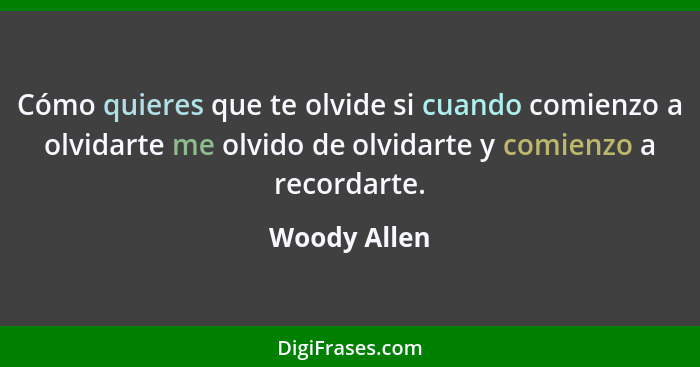 Cómo quieres que te olvide si cuando comienzo a olvidarte me olvido de olvidarte y comienzo a recordarte.... - Woody Allen