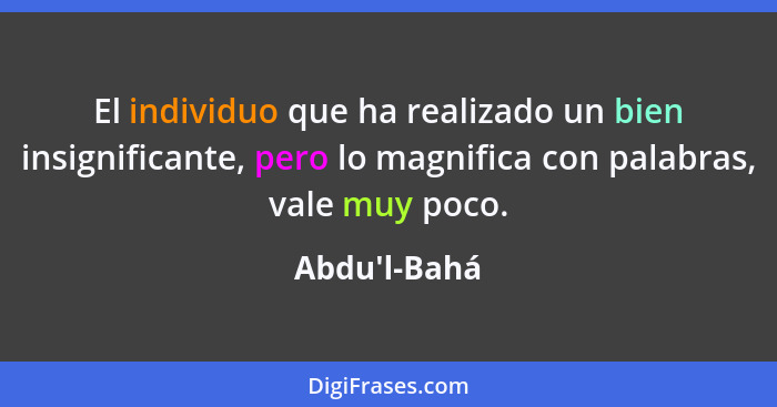 El individuo que ha realizado un bien insignificante, pero lo magnifica con palabras, vale muy poco.... - Abdu'l-Bahá