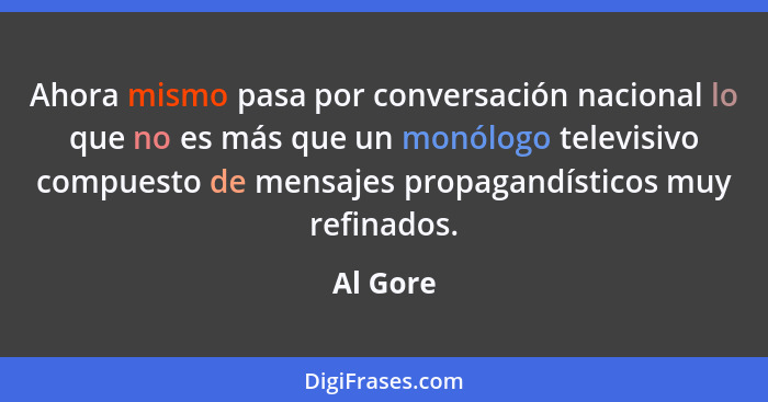 Ahora mismo pasa por conversación nacional lo que no es más que un monólogo televisivo compuesto de mensajes propagandísticos muy refinados.... - Al Gore