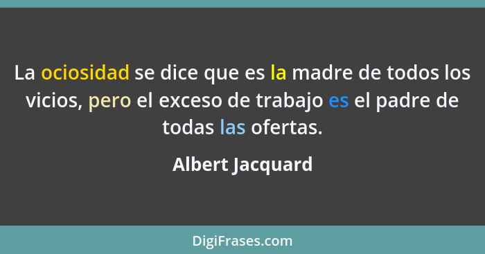 La ociosidad se dice que es la madre de todos los vicios, pero el exceso de trabajo es el padre de todas las ofertas.... - Albert Jacquard