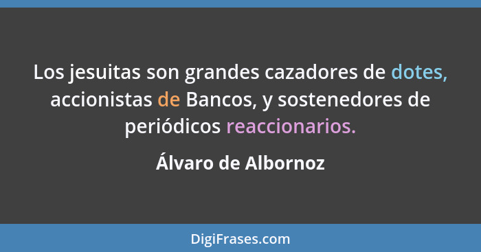 Los jesuitas son grandes cazadores de dotes, accionistas de Bancos, y sostenedores de periódicos reaccionarios.... - Álvaro de Albornoz