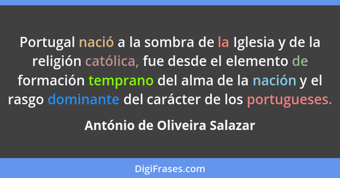 Portugal nació a la sombra de la Iglesia y de la religión católica, fue desde el elemento de formación temprano del alma... - António de Oliveira Salazar