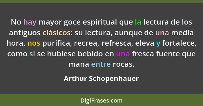 No hay mayor goce espiritual que la lectura de los antiguos clásicos: su lectura, aunque de una media hora, nos purifica, recrea... - Arthur Schopenhauer