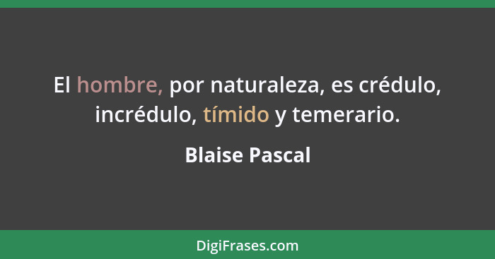 El hombre, por naturaleza, es crédulo, incrédulo, tímido y temerario.... - Blaise Pascal