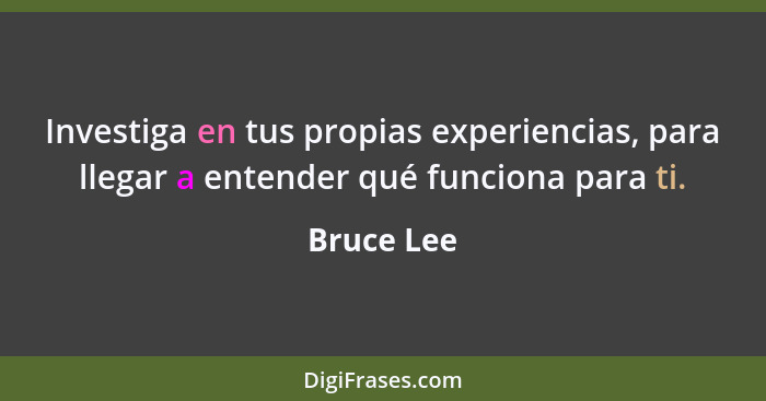 Investiga en tus propias experiencias, para llegar a entender qué funciona para ti.... - Bruce Lee