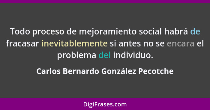 Todo proceso de mejoramiento social habrá de fracasar inevitablemente si antes no se encara el problema del indivi... - Carlos Bernardo González Pecotche