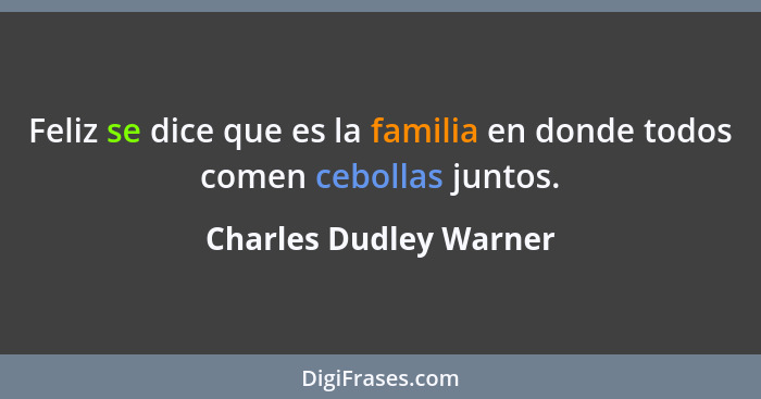 Feliz se dice que es la familia en donde todos comen cebollas juntos.... - Charles Dudley Warner