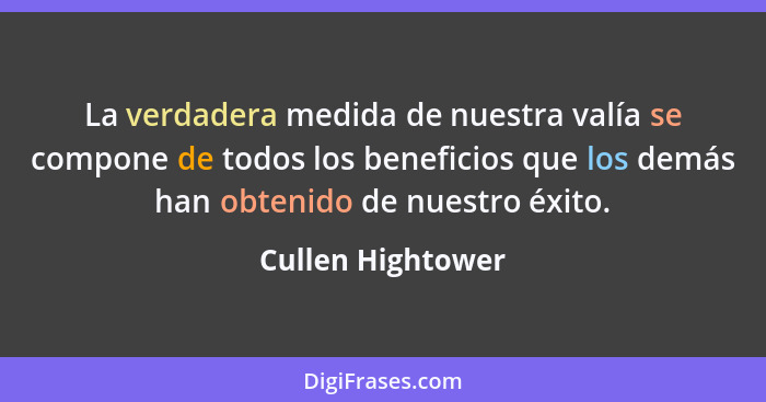 La verdadera medida de nuestra valía se compone de todos los beneficios que los demás han obtenido de nuestro éxito.... - Cullen Hightower