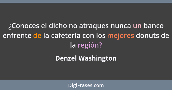 ¿Conoces el dicho no atraques nunca un banco enfrente de la cafetería con los mejores donuts de la región?... - Denzel Washington