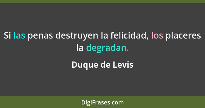 Si las penas destruyen la felicidad, los placeres la degradan.... - Duque de Levis