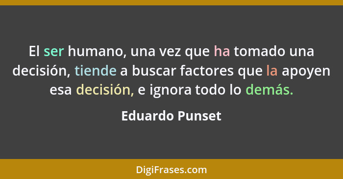 El ser humano, una vez que ha tomado una decisión, tiende a buscar factores que la apoyen esa decisión, e ignora todo lo demás.... - Eduardo Punset