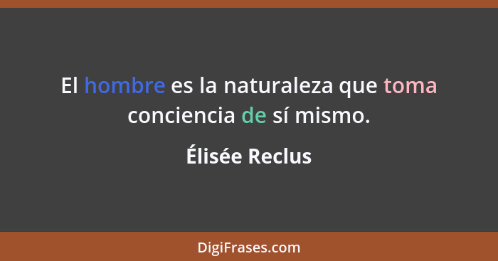 El hombre es la naturaleza que toma conciencia de sí mismo.... - Élisée Reclus