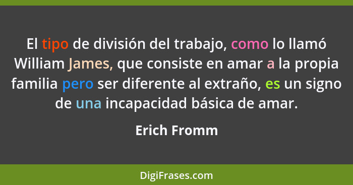 El tipo de división del trabajo, como lo llamó William James, que consiste en amar a la propia familia pero ser diferente al extraño, es... - Erich Fromm