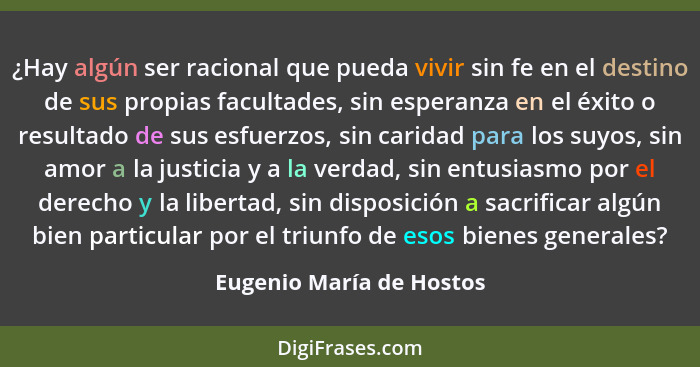 ¿Hay algún ser racional que pueda vivir sin fe en el destino de sus propias facultades, sin esperanza en el éxito o resultad... - Eugenio María de Hostos