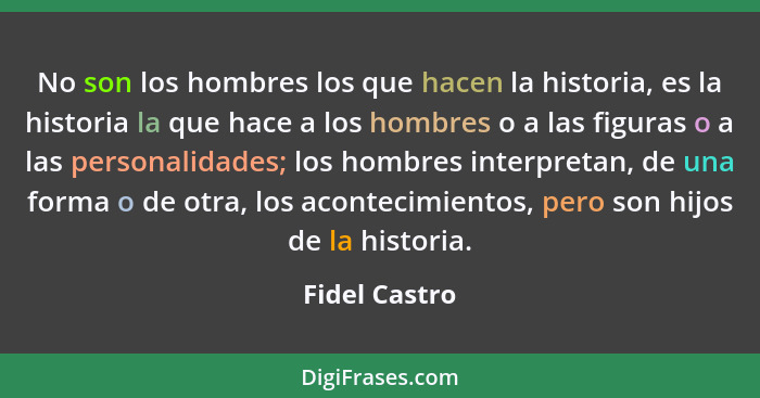 No son los hombres los que hacen la historia, es la historia la que hace a los hombres o a las figuras o a las personalidades; los homb... - Fidel Castro