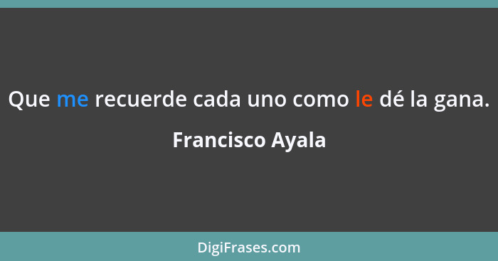 Que me recuerde cada uno como le dé la gana.... - Francisco Ayala