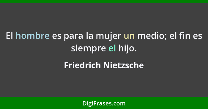 El hombre es para la mujer un medio; el fin es siempre el hijo.... - Friedrich Nietzsche