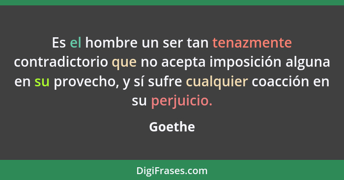 Es el hombre un ser tan tenazmente contradictorio que no acepta imposición alguna en su provecho, y sí sufre cualquier coacción en su perjuic... - Goethe