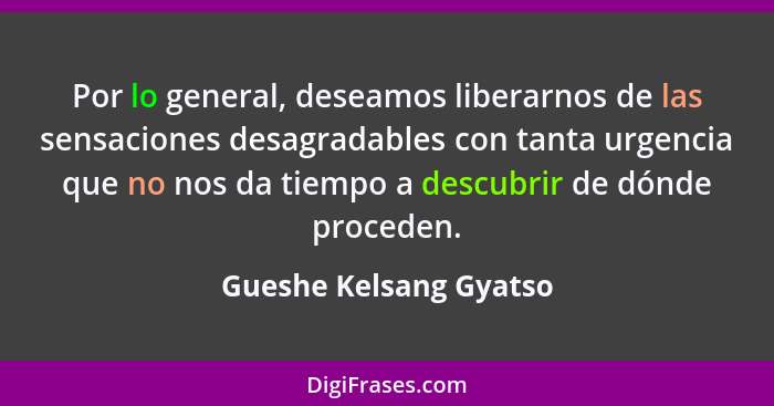 Por lo general, deseamos liberarnos de las sensaciones desagradables con tanta urgencia que no nos da tiempo a descubrir de dó... - Gueshe Kelsang Gyatso