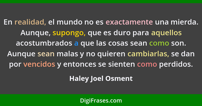 En realidad, el mundo no es exactamente una mierda. Aunque, supongo, que es duro para aquellos acostumbrados a que las cosas sean... - Haley Joel Osment