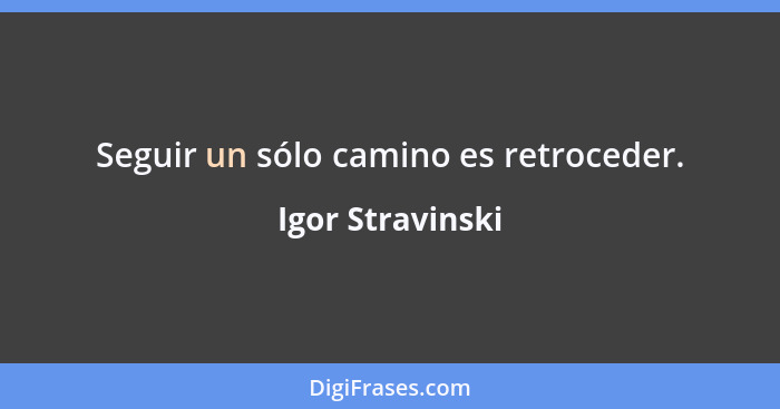 Seguir un sólo camino es retroceder.... - Igor Stravinski