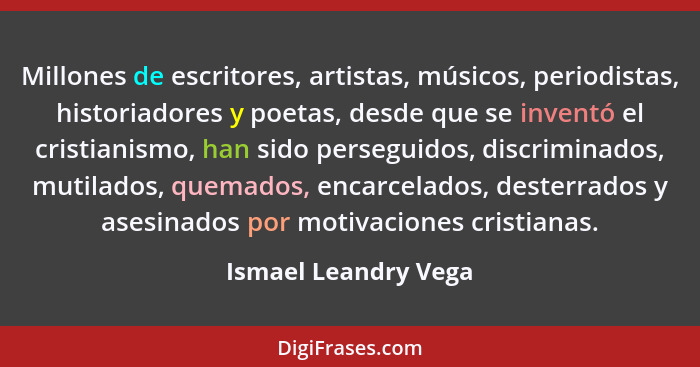 Millones de escritores, artistas, músicos, periodistas, historiadores y poetas, desde que se inventó el cristianismo, han sido p... - Ismael Leandry Vega