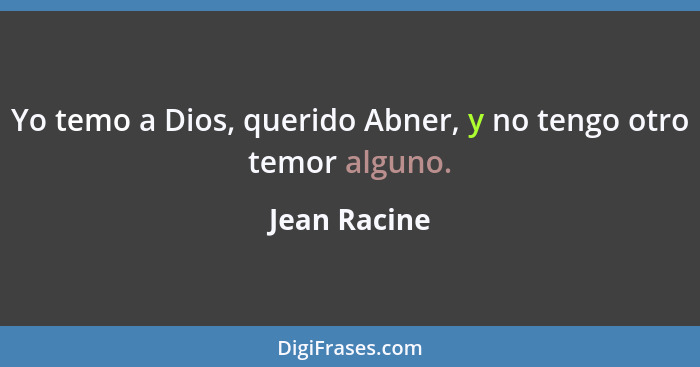 Yo temo a Dios, querido Abner, y no tengo otro temor alguno.... - Jean Racine