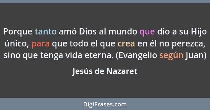 Porque tanto amó Dios al mundo que dio a su Hijo único, para que todo el que crea en él no perezca, sino que tenga vida eterna. (Ev... - Jesús de Nazaret