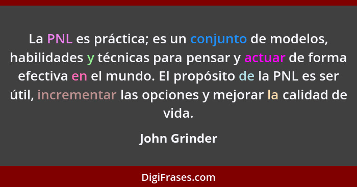 La PNL es práctica; es un conjunto de modelos, habilidades y técnicas para pensar y actuar de forma efectiva en el mundo. El propósito... - John Grinder