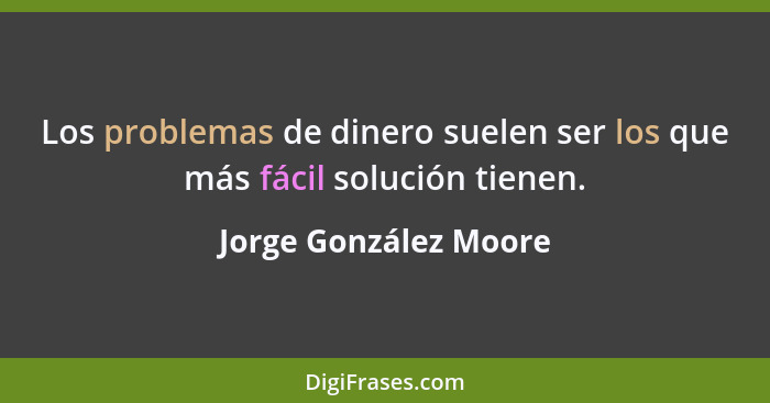 Los problemas de dinero suelen ser los que más fácil solución tienen.... - Jorge González Moore
