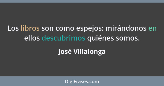 Los libros son como espejos: mirándonos en ellos descubrimos quiénes somos.... - José Villalonga