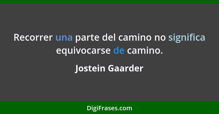 Recorrer una parte del camino no significa equivocarse de camino.... - Jostein Gaarder