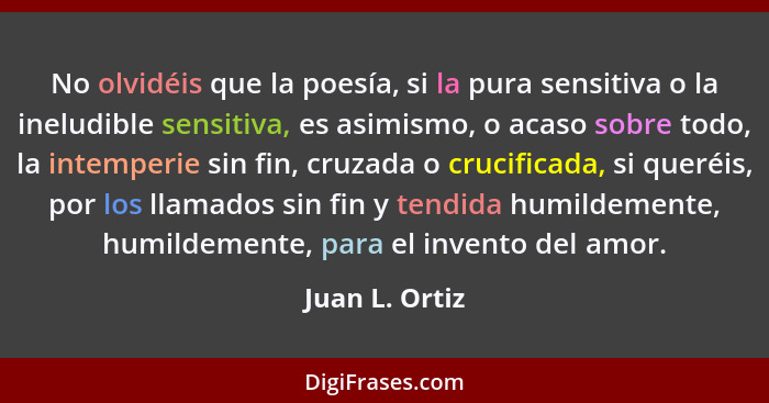 No olvidéis que la poesía, si la pura sensitiva o la ineludible sensitiva, es asimismo, o acaso sobre todo, la intemperie sin fin, cru... - Juan L. Ortiz