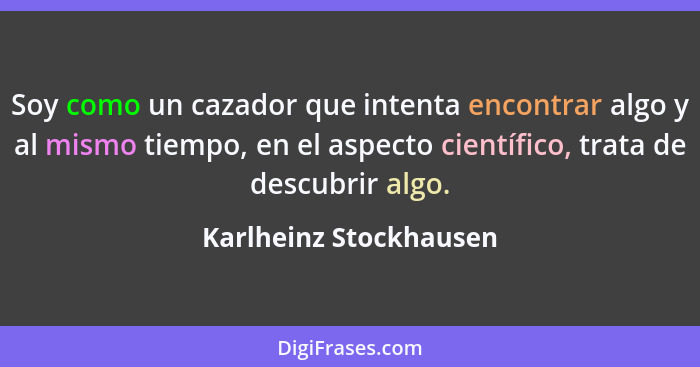 Soy como un cazador que intenta encontrar algo y al mismo tiempo, en el aspecto científico, trata de descubrir algo.... - Karlheinz Stockhausen