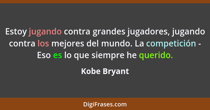 Estoy jugando contra grandes jugadores, jugando contra los mejores del mundo. La competición - Eso es lo que siempre he querido.... - Kobe Bryant
