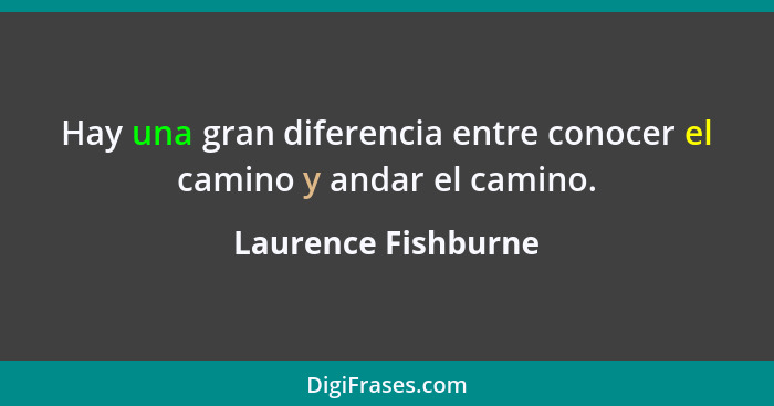 Hay una gran diferencia entre conocer el camino y andar el camino.... - Laurence Fishburne