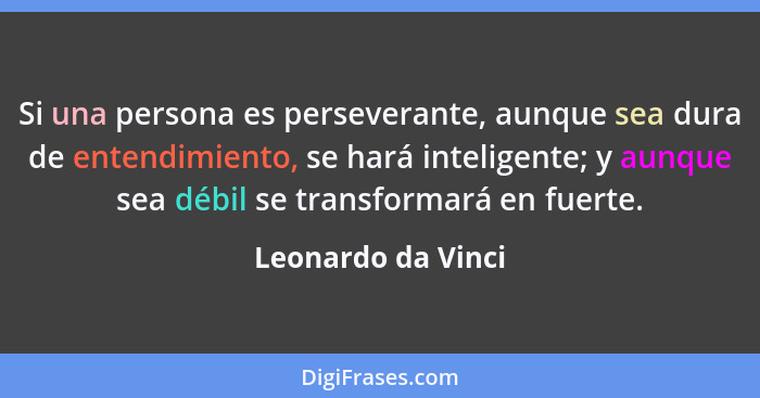 Si una persona es perseverante, aunque sea dura de entendimiento, se hará inteligente; y aunque sea débil se transformará en fuert... - Leonardo da Vinci