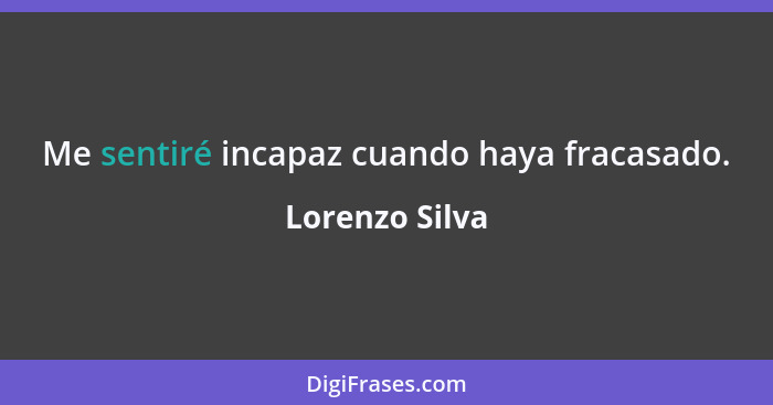 Me sentiré incapaz cuando haya fracasado.... - Lorenzo Silva